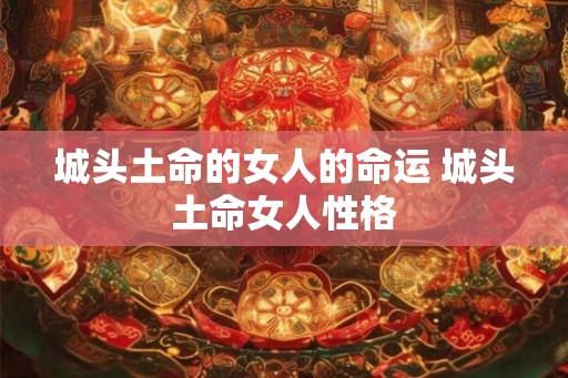 城头土命的女人的命运 城头土命女人性格
