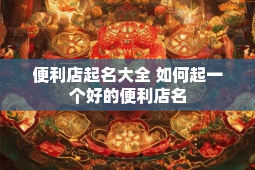 便利店起名大全 如何起一个好的便利店名