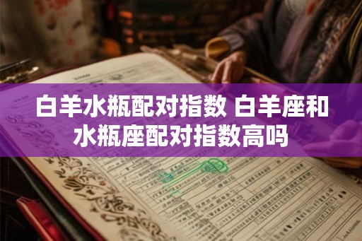 白羊水瓶配对指数 白羊座和水瓶座配对指数高吗