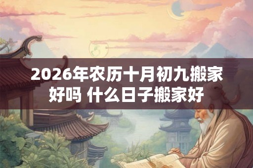 2026年农历十月初九搬家好吗 什么日子搬家好