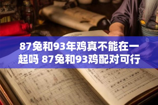 87兔和93年鸡真不能在一起吗 87兔和93鸡配对可行吗