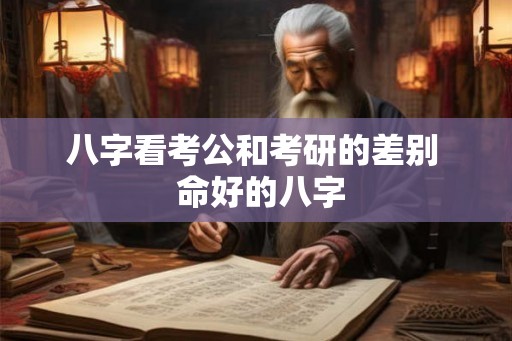 八字看考公和考研的差别  命好的八字