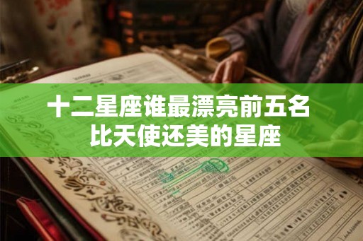 十二星座谁最漂亮前五名 比天使还美的星座 十二星座谁最漂亮前五名 比天使还美的星座