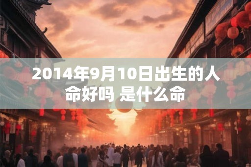 2014年9月10日出生的人命好吗 是什么命