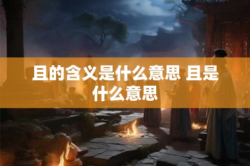 且的含义是什么意思 且是什么意思 且的含义是什么意思 且是什么意思