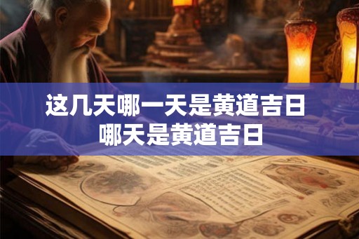 这几天哪一天是黄道吉日 哪天是黄道吉日