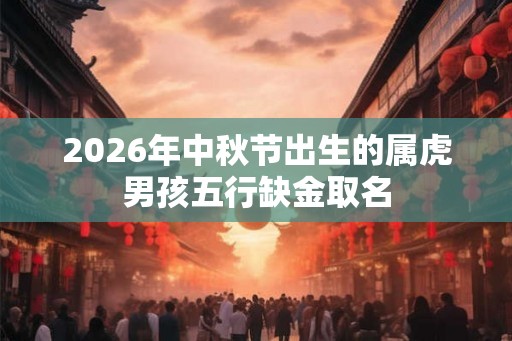 2026年中秋节出生的属虎男孩五行缺金取名