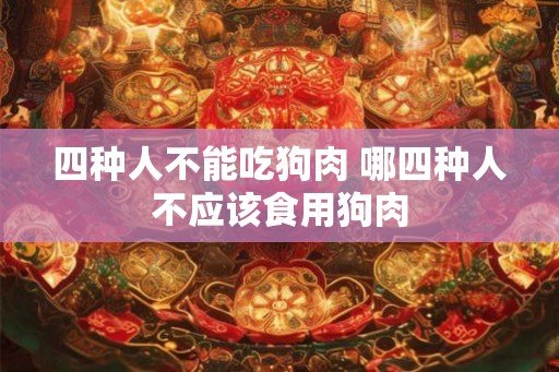 四种人不能吃狗肉 哪四种人不应该食用狗肉 四种人不能吃狗肉 哪四种人不应该食用狗肉