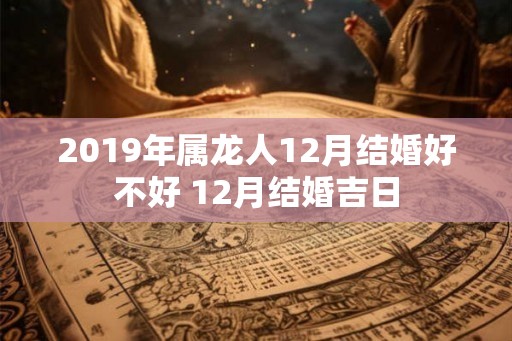 2019年属龙人12月结婚好不好 12月结婚吉日