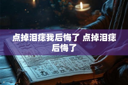 点掉泪痣我后悔了 点掉泪痣后悔了