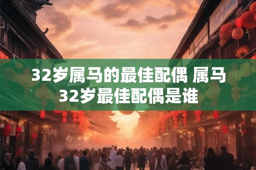 32岁属马的最佳配偶 属马32岁最佳配偶是谁