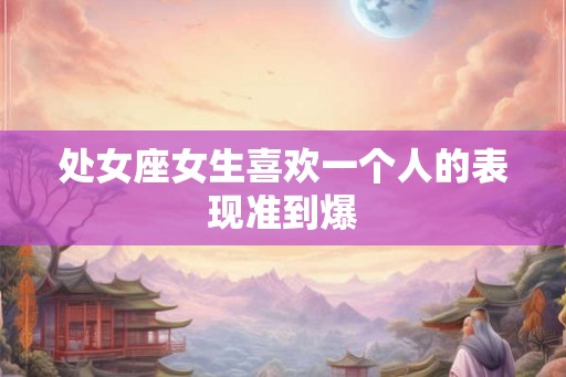 处女座女生喜欢一个人的表现准到爆