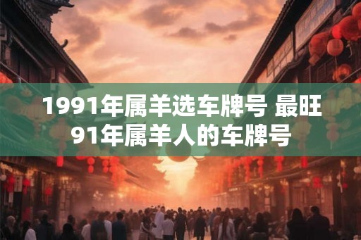 1991年属羊选车牌号 最旺91年属羊人的车牌号 1991年属羊选车牌号 最旺91年属羊人的车牌号