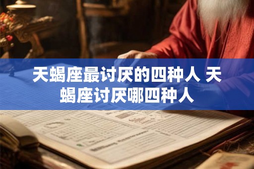 天蝎座最讨厌的四种人 天蝎座讨厌哪四种人