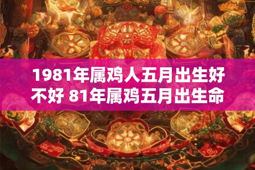 1981年属鸡人五月出生好不好 81年属鸡五月出生命运