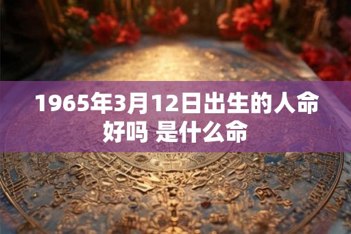 1965年3月12日出生的人命好吗 是什么命 1965年3月12日出生的人命好吗 是什么命