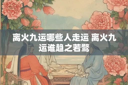 离火九运哪些人走运 离火九运谁趋之若鹜