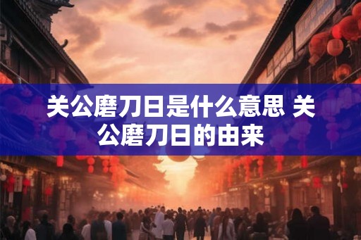 关公磨刀日是什么意思 关公磨刀日的由来