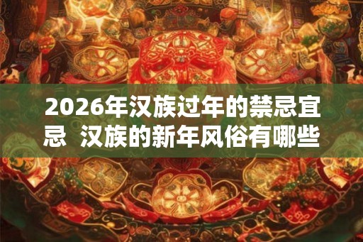 2026年汉族过年的禁忌宜忌 汉族的新年风俗有哪些 2026年汉族过年的禁忌宜忌 汉族的新年风俗有哪些