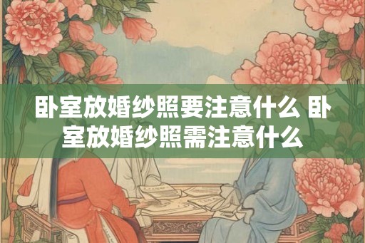 卧室放婚纱照要注意什么 卧室放婚纱照需注意什么