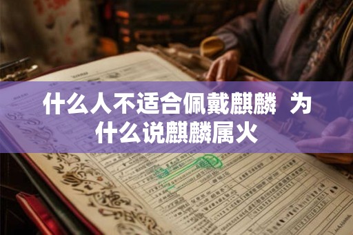 什么人不适合佩戴麒麟 为什么说麒麟属火 什么人不适合佩戴麒麟 为什么说麒麟属火