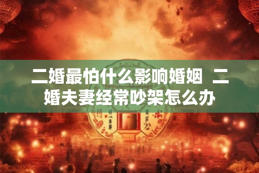 二婚最怕什么影响婚姻  二婚夫妻经常吵架怎么办