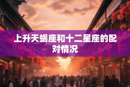 上升天蝎座和十二星座的配对情况 上升天蝎座和十二星座的配对情况