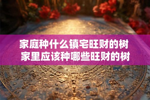 家庭种什么镇宅旺财的树 家里应该种哪些旺财的树