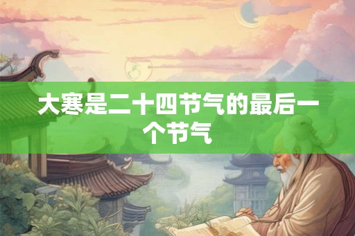 大寒是二十四节气的最后一个节气 大寒是二十四节气的最后一个节气