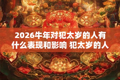 2026牛年对犯太岁的人有什么表现和影响 犯太岁的人忌讳什么