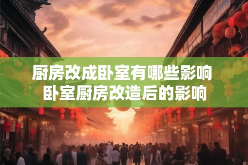 厨房改成卧室有哪些影响 卧室厨房改造后的影响