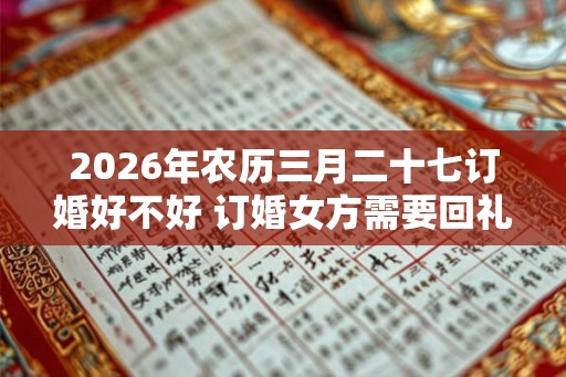 2026年农历三月二十七订婚好不好 订婚女方需要回礼吗
