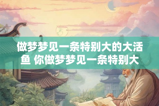 做梦梦见一条特别大的大活鱼 你做梦梦见一条特别大的大活鱼代表什么意思