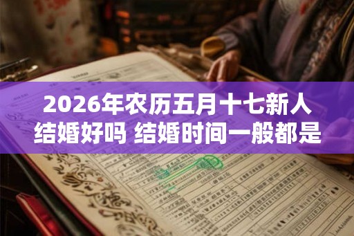 2026年农历五月十七新人结婚好吗 结婚时间一般都是几点