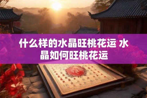 什么样的水晶旺桃花运 水晶如何旺桃花运