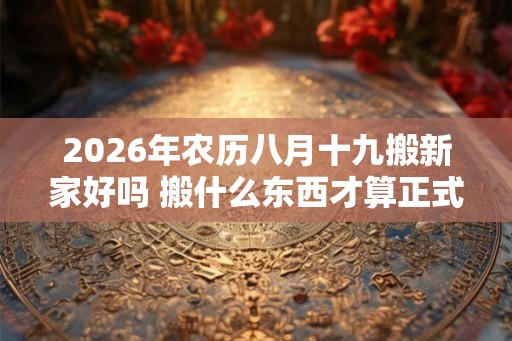 2026年农历八月十九搬新家好吗 搬什么东西才算正式搬家