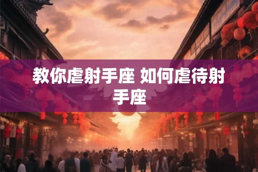 教你虐射手座 如何虐待射手座