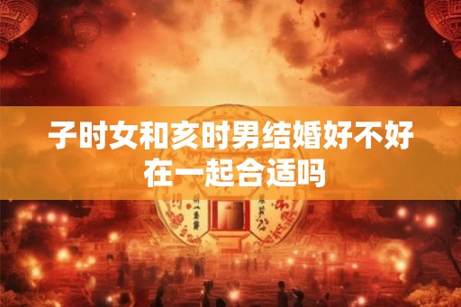 子时女和亥时男结婚好不好 在一起合适吗