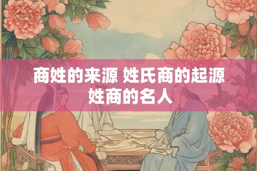 商姓的来源 姓氏商的起源 姓商的名人 商姓的来源 姓氏商的起源 姓商的名人