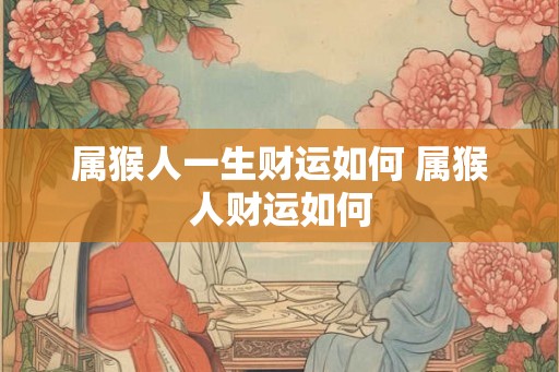 属猴人一生财运如何 属猴人财运如何