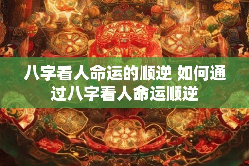 八字看人命运的顺逆 如何通过八字看人命运顺逆 八字看人命运的顺逆 如何通过八字看人命运顺逆