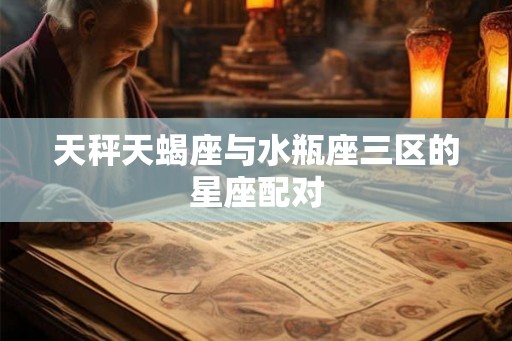 天秤天蝎座与水瓶座三区的星座配对