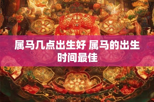 属马几点出生好 属马的出生时间最佳