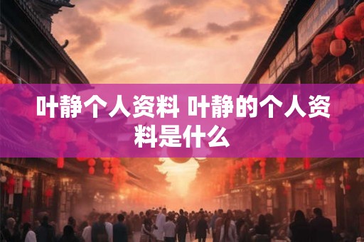 叶静个人资料 叶静的个人资料是什么