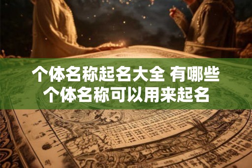 个体名称起名大全 有哪些个体名称可以用来起名