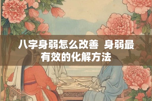 八字身弱怎么改善  身弱最有效的化解方法