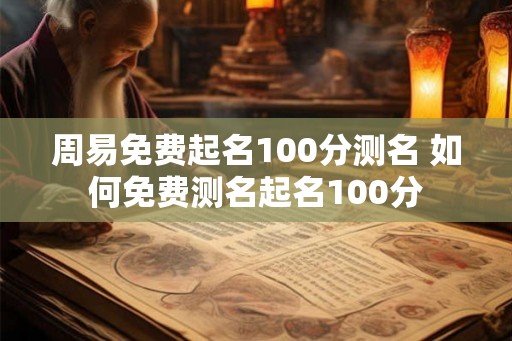 周易免费起名100分测名 如何免费测名起名100分