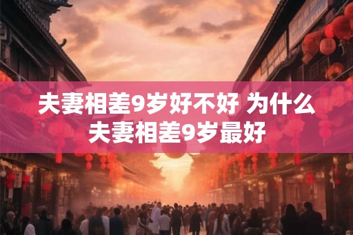夫妻相差9岁好不好 为什么夫妻相差9岁最好