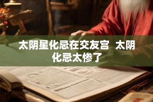 太阴星化忌在交友宫 太阴化忌太惨了 太阴星化忌在交友宫 太阴化忌太惨了