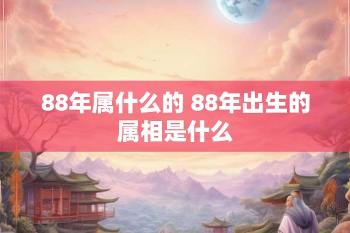 88年属什么的 88年出生的属相是什么
